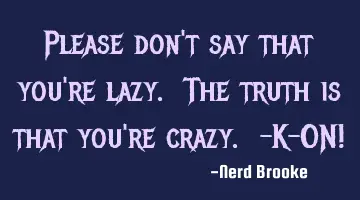 Please don't say that you're lazy. The truth is that you're crazy. -K-ON!