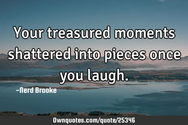Your treasured moments shattered into pieces once you