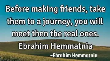 Before making friends, take them to a journey, you will meet then the real ones. Ebrahim Hemmatnia