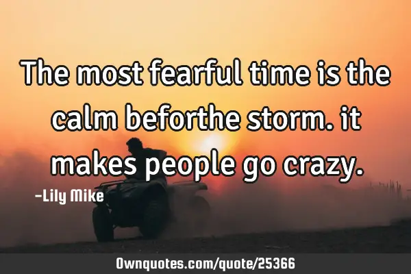 The most fearful time is the calm beforthe storm. it makes people go