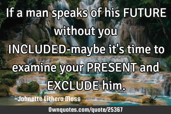If a man speaks of his FUTURE without you INCLUDED-maybe it