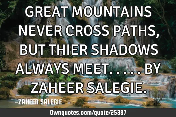 GREAT MOUNTAINS NEVER CROSS PATHS,BUT THIER SHADOWS ALWAYS MEET.....BY ZAHEER SALEGIE