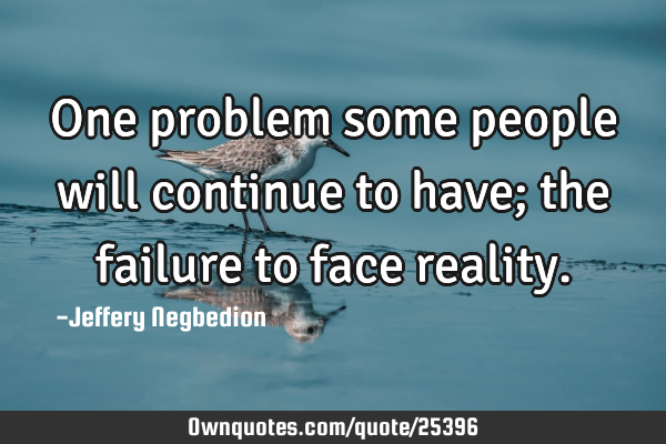 One problem some people will continue to have; the failure to face