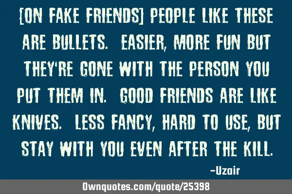 [On fake friends] People like these are bullets. Easier, more fun but they