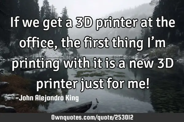 If we get a 3D printer at the office, the first thing I’m printing with it is a new 3D printer
