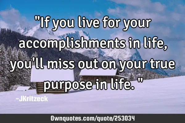 "If you live for your accomplishments in life, you