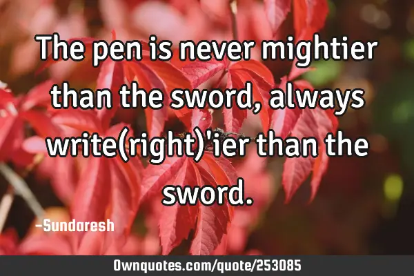 The pen is never mightier than the sword, always write(right)