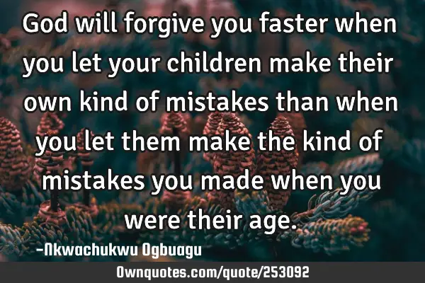 God will forgive you faster when you let your children make their own kind of mistakes than when