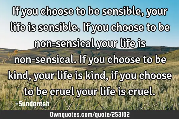 If you choose to be sensible, your life is sensible. If you choose to be non-sensical your life is