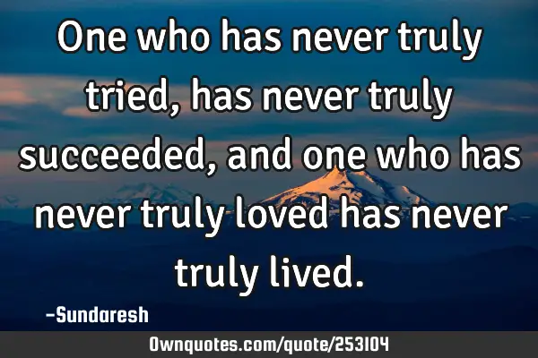One who has never truly tried, has never truly succeeded, and one who has never truly loved 
has