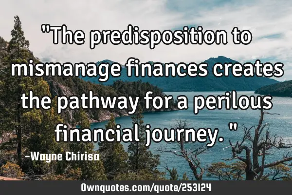 "The predisposition to mismanage finances creates the pathway for a perilous financial journey."