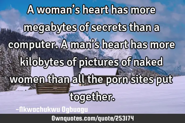 A woman’s heart has more megabytes of secrets than a computer. A man’s heart has more kilobytes
