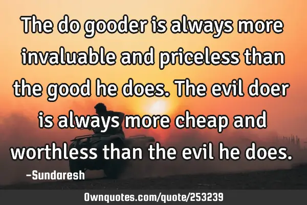The do gooder is always more invaluable and priceless than the  good he does. The evil doer is