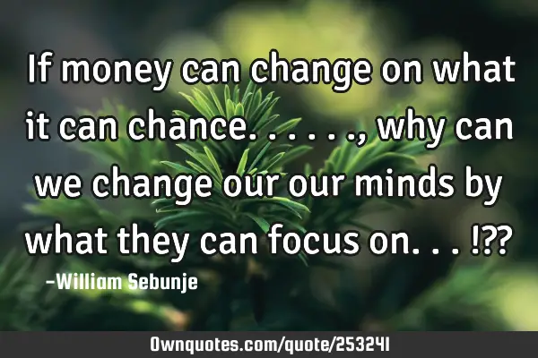 If money can change on what it can chance......, why can we change our our minds by what they can