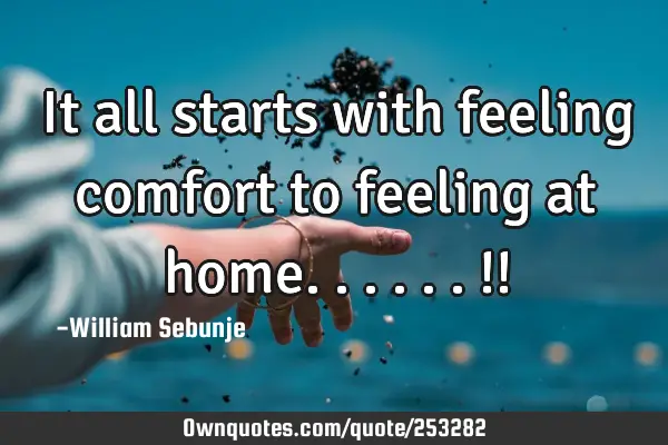 It all starts with feeling comfort to feeling at home......!!