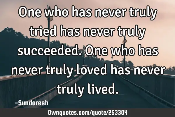 One who has never truly tried has  never truly succeeded. One who  has never truly loved has never