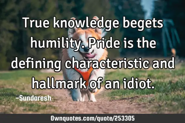 True knowledge begets humility.  Pride is the defining characteristic and hallmark of an