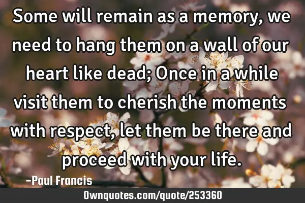 Some will remain as a memory, we need to hang them on a wall of our heart like dead; 
Once in a