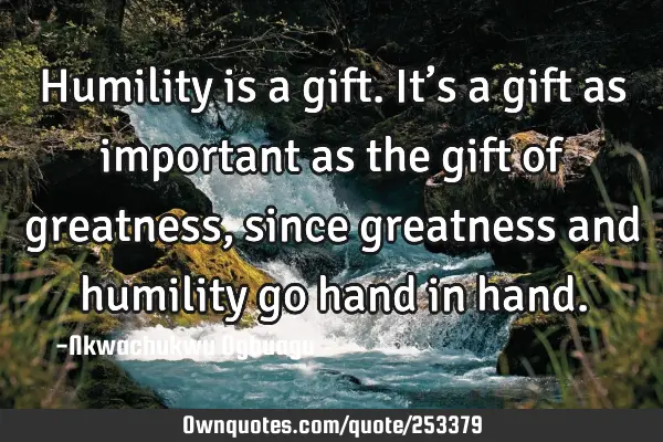 Humility is a gift. It’s a gift as important as the gift of greatness, since greatness and