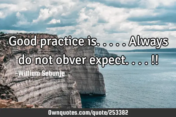 Good practice is.....always do not obver expect....!!