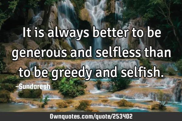 It is always better to be generous and selfless than to be greedy and