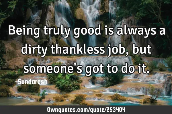 Being truly good is always a dirty thankless job, but someone