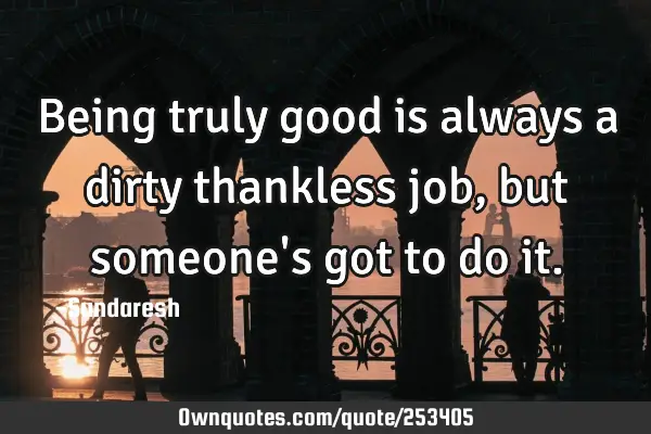 Being truly good is always a dirty thankless job, but someone