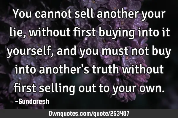 You cannot sell another your lie, without first buying into it yourself, and you must not buy into