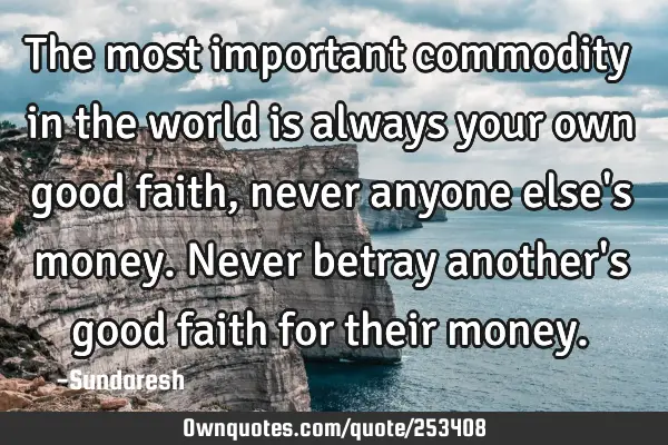 The most important commodity in the world is always your own good faith, never anyone else