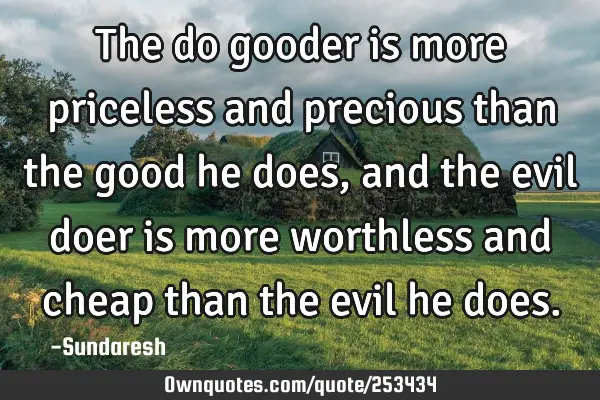 The do gooder is more priceless and precious than the good he does, and the evil doer is more