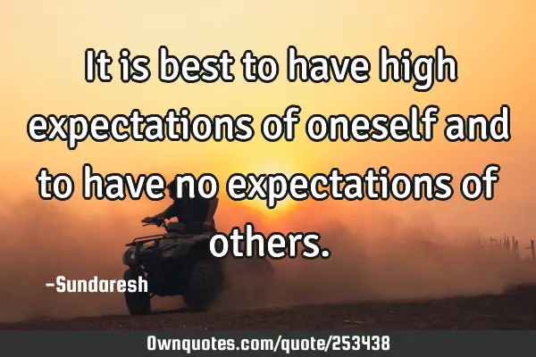 It is best to have high expectations of oneself and to have no expectations of