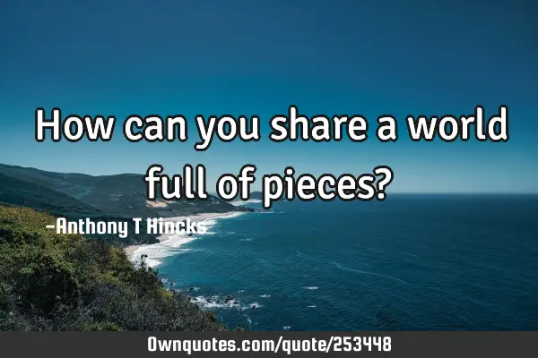 How can you share a world full of pieces?