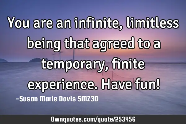 You are an infinite, limitless being that agreed to a temporary, finite experience. Have fun!