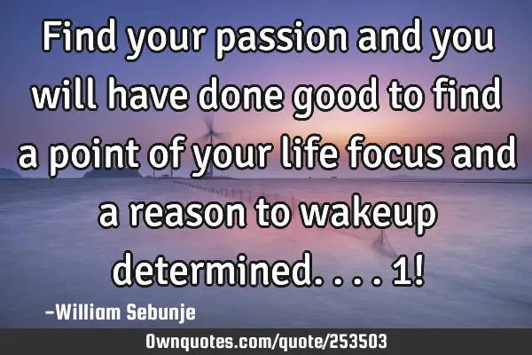 Find your passion and you will have done good to find a point of your life focus and a reason to