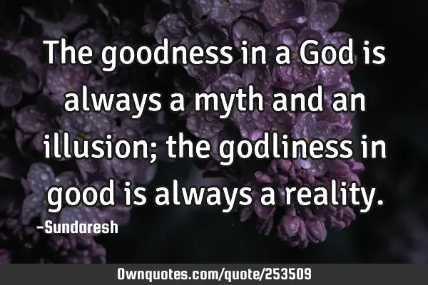The goodness in a God is always a myth and an illusion; the godliness in good is always a