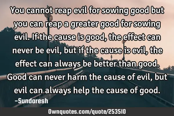You cannot reap evil for sowing good but you can reap a greater good for sowing evil. If the cause
