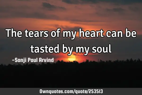 The tears of my heart can be tasted by my soul…