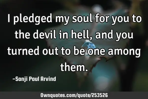I pledged my soul for you to the devil in hell, and you turned out to be one among