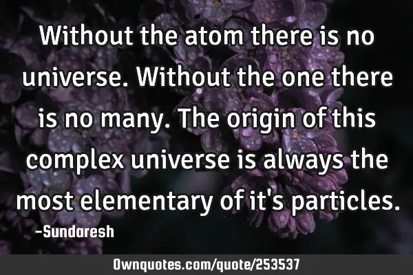 Without the atom there is no universe. Without the one there is no many. The origin of this