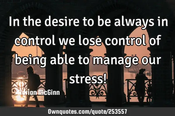 In the desire to be always in control we lose control of being able to manage our stress!