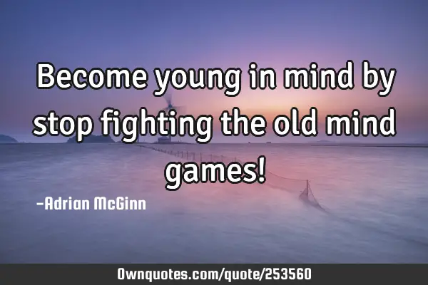 Become young in mind by stop fighting the old mind games!