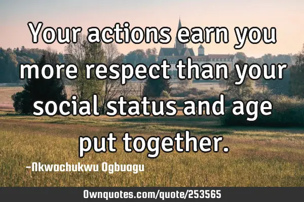 Your actions earn you more respect than your social status and age put