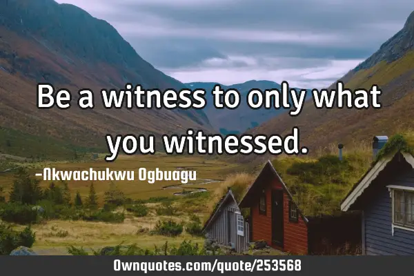 Be a witness to only what you