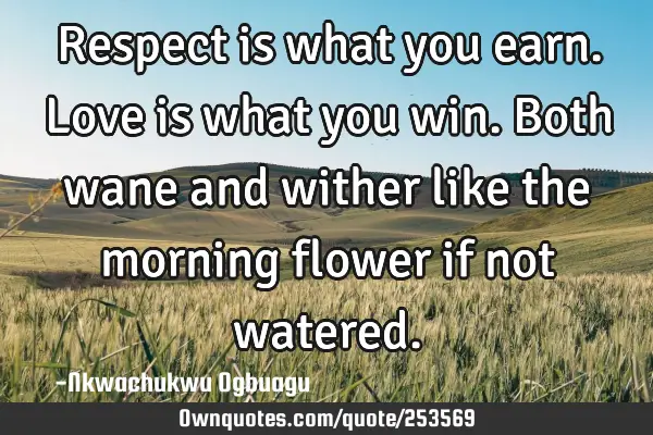 Respect is what you earn. Love is what you win. Both wane and wither like the morning flower if not