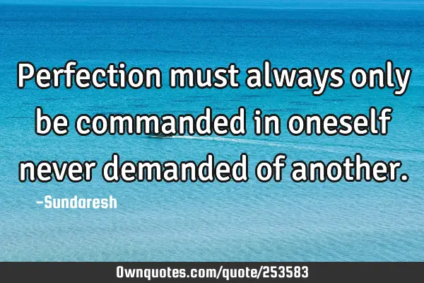 Perfection must always only be commanded in oneself never demanded of