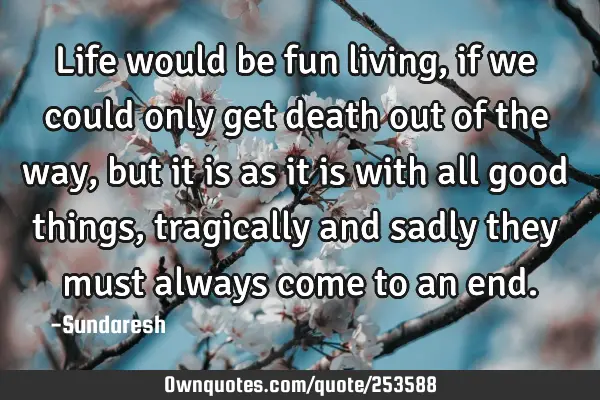 Life would be fun living, if we could only get death out of the way, but it is as it is with all