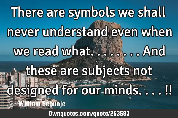 There are symbols we shall never understand even when we read what........and these are subjects