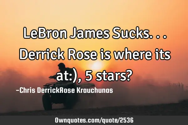 LeBron James Sucks...Derrick Rose is where its at:), 5 stars?