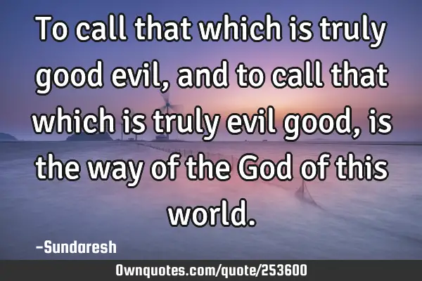To call that which is truly good evil, and to call that which is truly evil good, is the way of the