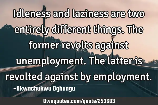 Idleness and laziness are two entirely different things. The former revolts against unemployment. T